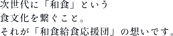 次世代に「和食」という食文化を繋ぐこと。それが「和食給食応援団」の想いです。